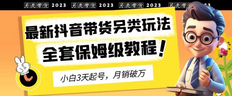 2023年最新抖音带货另类玩法，3天起号，月销破万（保姆级教程）【揭秘】|琦哥资源