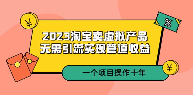 2023淘宝卖虚拟产品，无需引流实现管道收益 一个项目能操作十年|琦哥资源