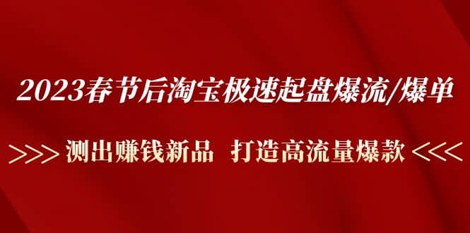 2023春节后淘宝极速起盘爆流/爆单：测出赚钱新品 打造高流量爆款|琦哥资源