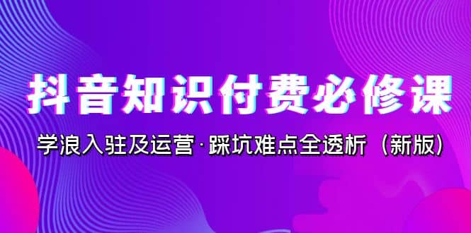 抖音·知识付费·必修课，学浪入驻及运营·踩坑难点全透析（2023新版）|琦哥资源