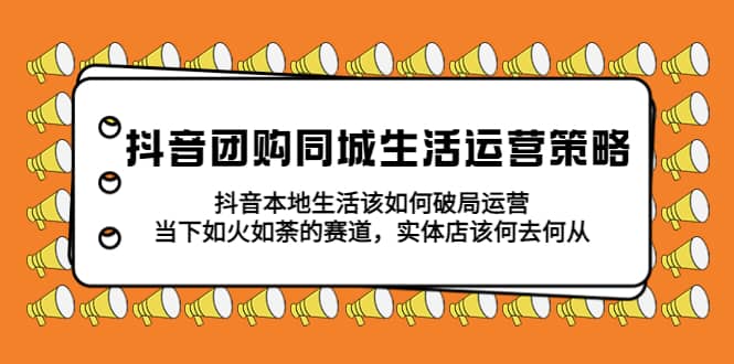 抖音团购同城生活运营策略，抖音本地生活该如何破局，实体店该何去何从|琦哥资源