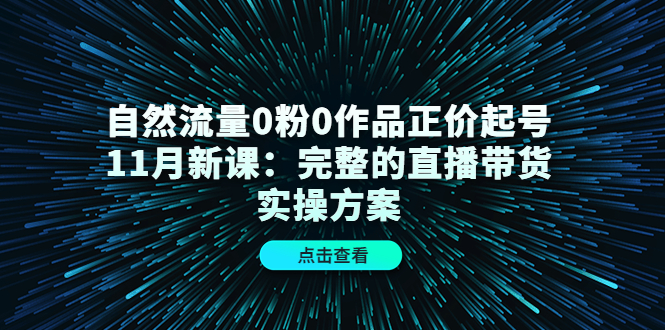 自然流量0粉0作品正价起号11月新课：完整的直播带货实操方案|琦哥资源