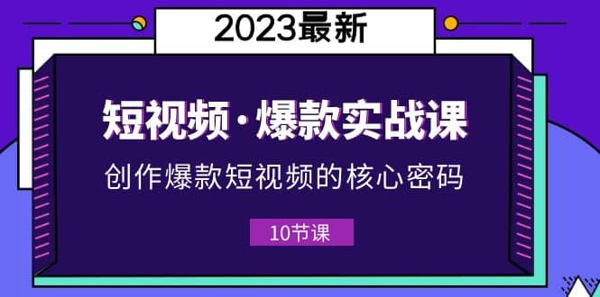 2023短视频·爆款实战课，创作·爆款短视频的核心·密码（10节视频课）|琦哥资源