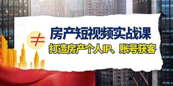 房产-短视频实战课，打造房产个人IP、账号获客（41节课）|琦哥资源