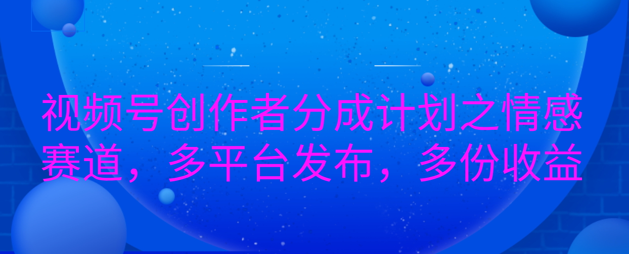 视频号创作者分成计划之情感赛道，多平台发布，多份收益|琦哥资源