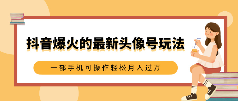 抖音爆火的最新头像号玩法，适合0基础小白，一部手机可操作轻松月入过万|琦哥资源