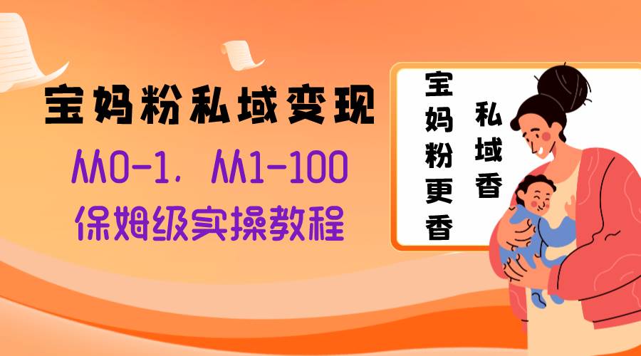 宝妈粉私域变现从0-1，从1-100，保姆级实操教程，长久稳定的变现之法|琦哥资源