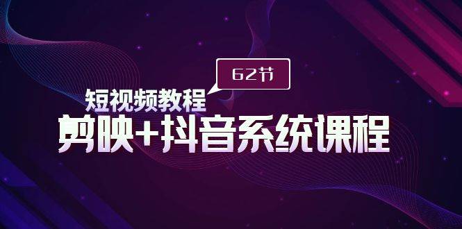 短视频教程之剪映+抖音系统课程，剪映全系统教学（62节课）|琦哥资源