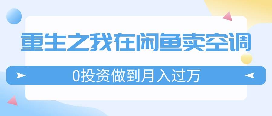 重生之我在闲鱼卖空调，0投资做到月入过万，迎娶白富美，走上人生巅峰|琦哥资源