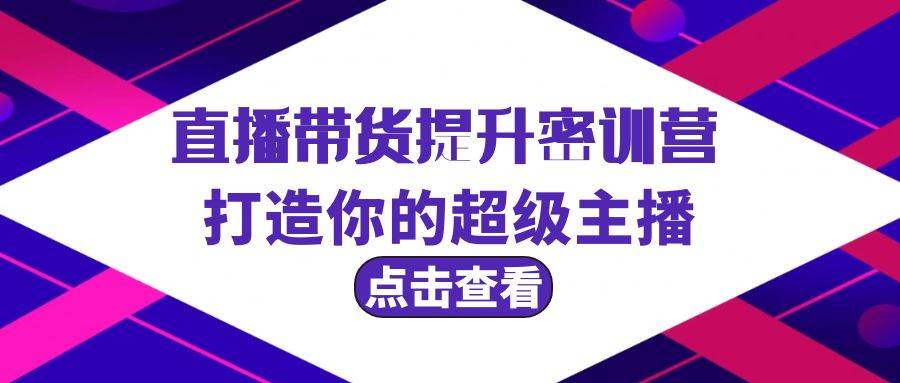 直播带货提升特训营，打造你的超级主播（3节直播课+配套资料）|琦哥资源