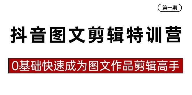 抖音图文剪辑特训营第一期，0基础快速成为图文作品剪辑高手（23节课）|琦哥资源