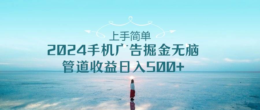 上手简单，2024手机广告掘金无脑，管道收益日入500+|琦哥资源
