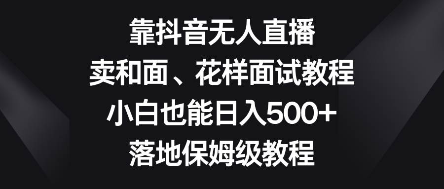 靠抖音无人直播，卖和面、花样面试教程，小白也能日入500+，落地保姆级教程|琦哥资源