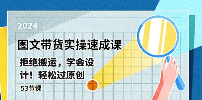 最新图文带货实操速成课，拒绝搬运，学会设计！轻松过原创  (53节课)|琦哥资源