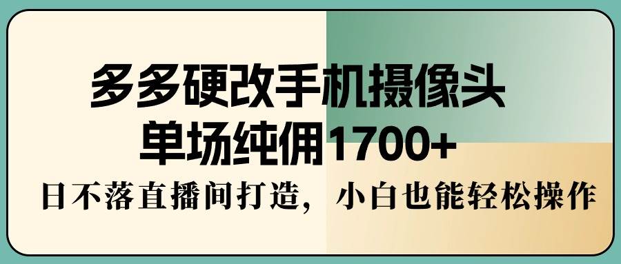 多多硬改手机摄像头，单场纯佣1700+，日不落直播间打造，小白也能轻松操作|琦哥资源