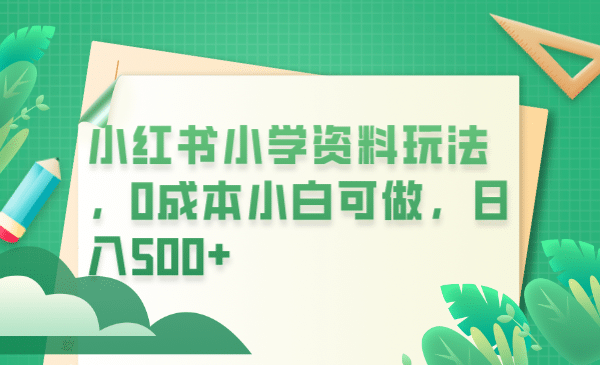 小红书小学资料玩法，0成本小白可做日入500+（教程+资料）|琦哥资源