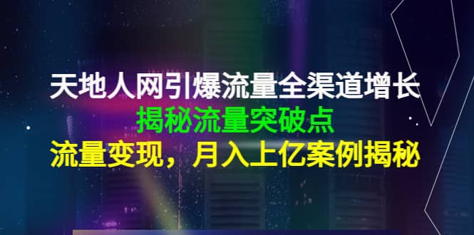 天地人网引爆流量全渠道增长：揭秘流量突然破点，流量变现|琦哥资源