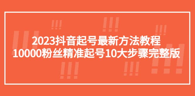 2023抖音起号最新方法教程：10000粉丝精准起号10大步骤完整版|琦哥资源