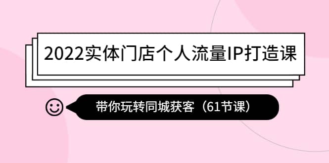 2022实体门店个人流量IP打造课：带你玩转同城获客（61节课）|琦哥资源
