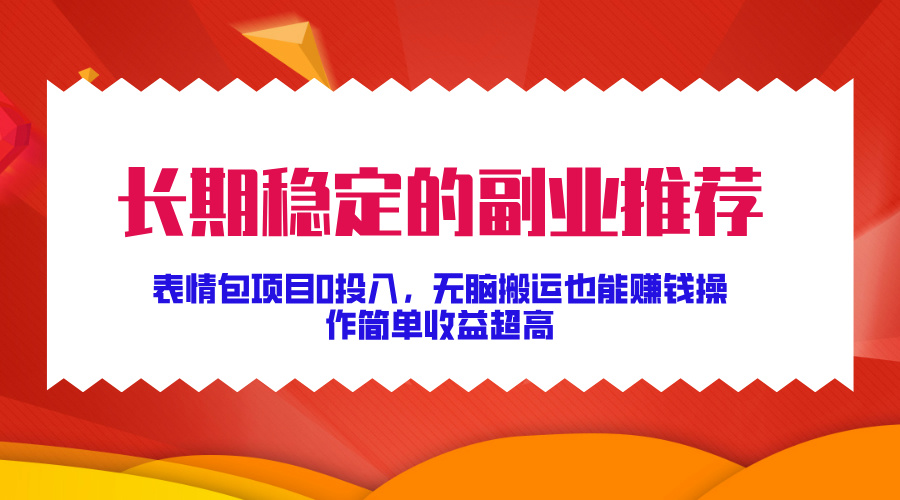 长期稳定的副业推荐！表情包项目0投入，无脑搬运也能赚钱，操作简单收益超高|琦哥资源