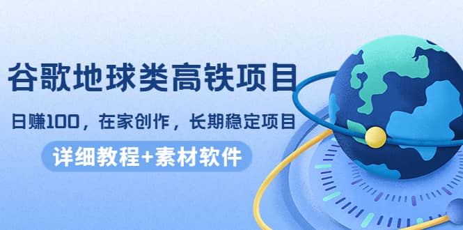 谷歌地球类高铁项目，在家创作，长期稳定项目（教程+素材软件）|琦哥资源