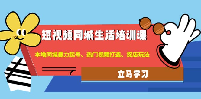 短视频同城生活培训课：本地同城暴力起号、热门视频打造、探店玩法|琦哥资源
