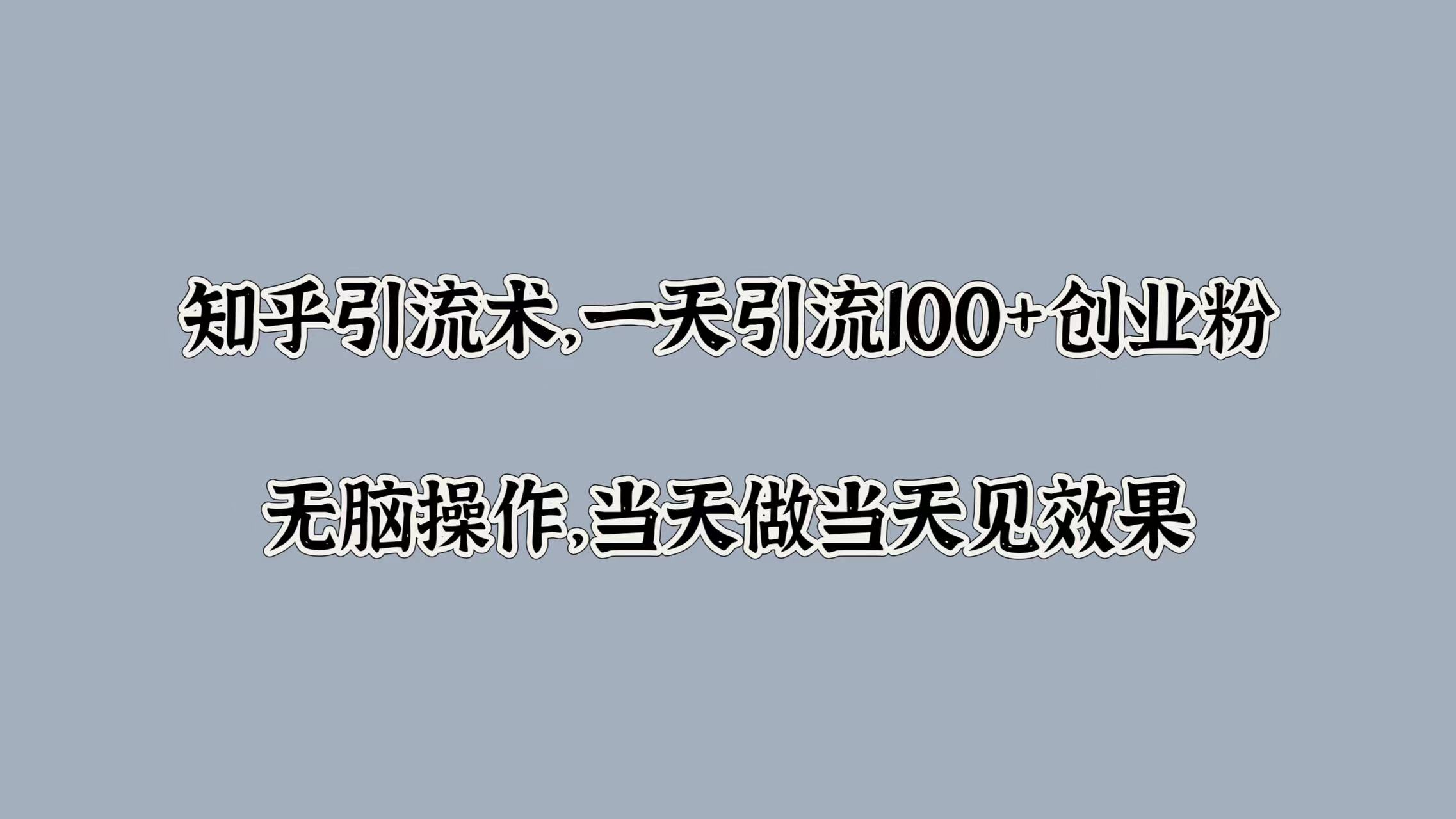 知乎引流术，一天引流100+创业粉，无脑操作，当天做当天见效果|琦哥资源
