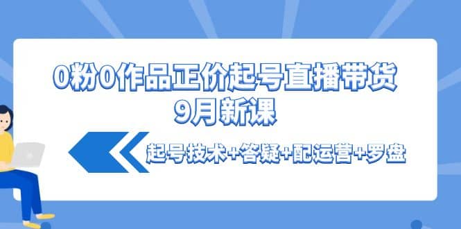0粉0作品正价起号直播带货9月新课：起号技术+答疑+配运营+罗盘|琦哥资源