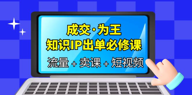 成交·为王，知识·IP出单必修课（流量+卖课+短视频）|琦哥资源