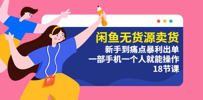 闲鱼无货源卖货：新手到痛点暴利出单，一部手机一个人就能操作（18节课）|琦哥资源
