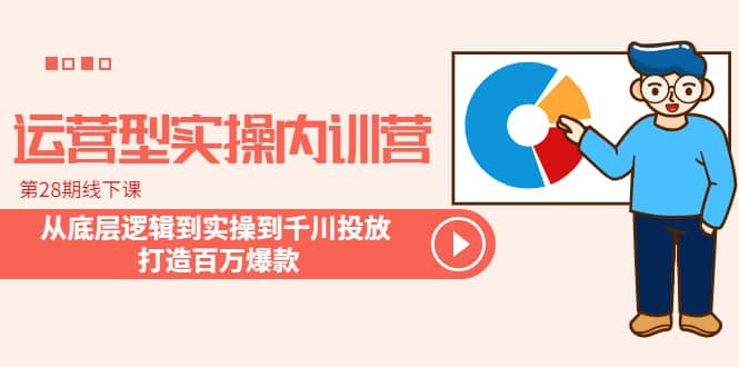 运营型实操内训营-第28期线下课 从底层逻辑到实操到千川投放 打造百万爆款|琦哥资源