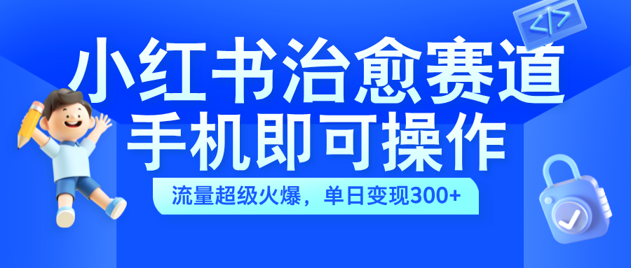 小红书治愈视频赛道，手机即可操作，蓝海项目简单无脑，单日可赚300+|琦哥资源