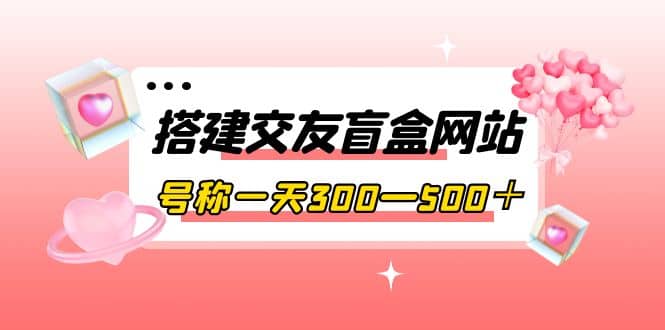 搭建交友盲盒网站，号称一天300—500＋【源码+教程】|琦哥资源