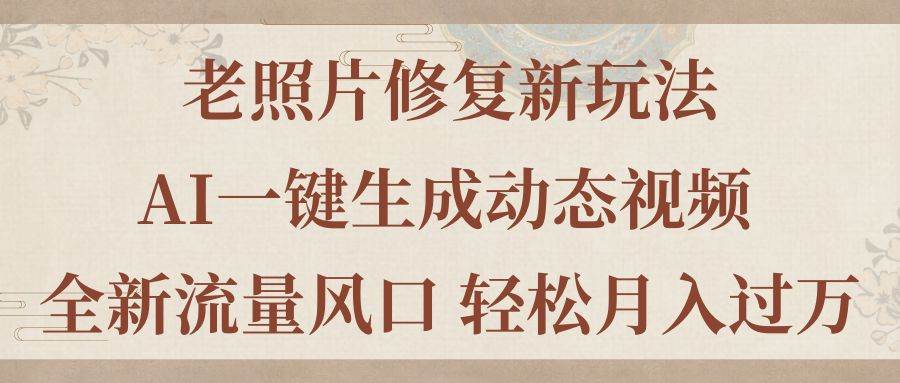 老照片修复新玩法，老照片AI一键生成动态视频 全新流量风口 轻松月入过万|琦哥资源