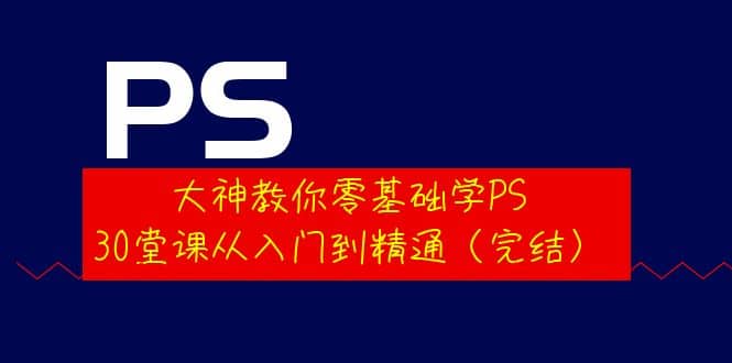 大神教你零基础学PS，30堂课从入门到精通（完结）|琦哥资源