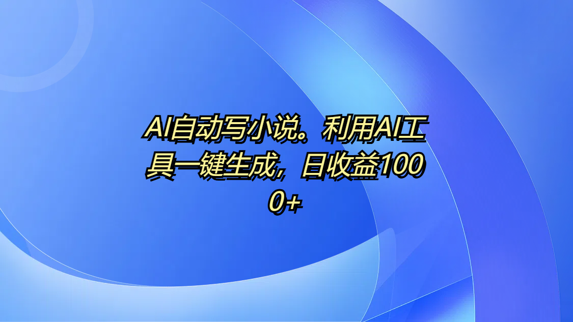 AI自动写小说。利用AI工具一键生成，日收益1000+|琦哥资源