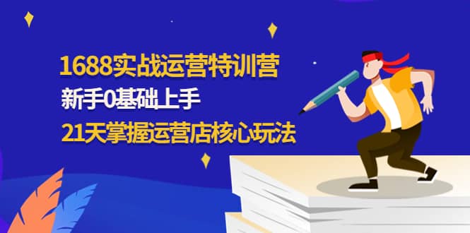 1688实战特训营：新手0基础上手，21天掌握运营店核心玩法|琦哥资源