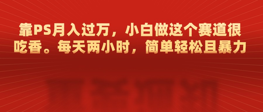 靠PS月入过万，每天两小时，简单轻松且暴，小白做这个赛道很吃香|琦哥资源