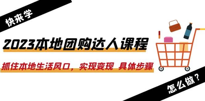 2023本地团购达人课程：抓住本地生活风口，实现变现 具体步骤（22节课）|琦哥资源