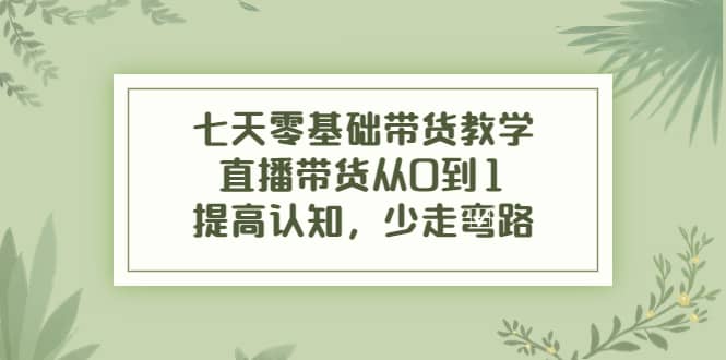七天零基础带货教学，直播带货从0到1，提高认知，少走弯路|琦哥资源