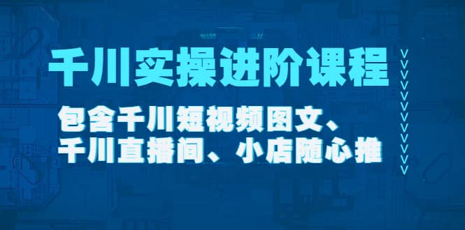 千川实操进阶课程（11月更新）包含千川短视频图文、千川直播间、小店随心推|琦哥资源