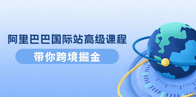 阿里巴巴国际站高级课程：带你跨境掘金，选品+优化+广告+推广|琦哥资源
