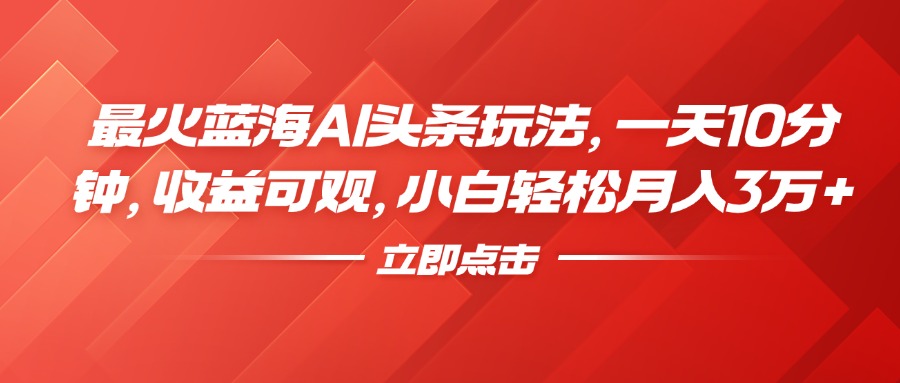 最火蓝海AI头条玩法，一天10分钟，收益可观，小白轻松月入3万+|琦哥资源