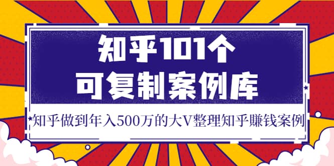 知乎101个可复制案例库，知乎做到年入500万的大V整理知乎賺钱案例|琦哥资源