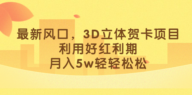 最新风口，3D立体贺卡项目，利用好红利期，月入5w轻轻松松|琦哥资源