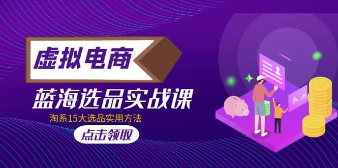 虚拟电商 · 蓝海选品实战课，淘系15大选品实用方法|琦哥资源