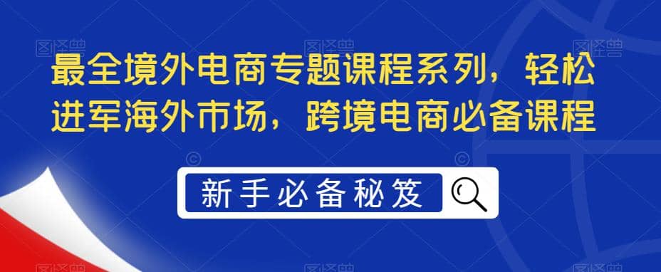 最全境外电商专题课程系列，轻松进军海外市场，跨境电商必备课程|琦哥资源