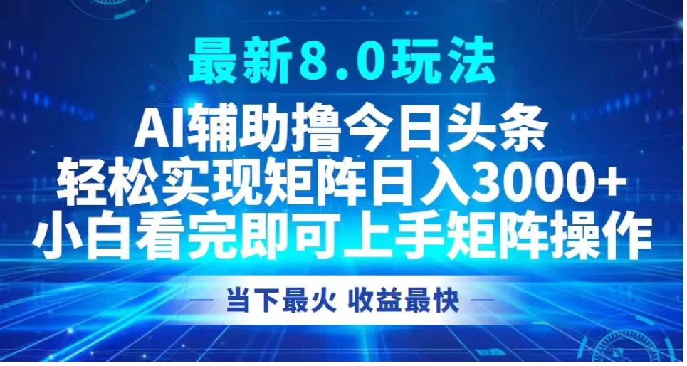 最新8.0玩法 AI辅助撸今日头条轻松实现矩阵日入3000+小白看完即可上手矩阵操作当下最火 收益最快|琦哥资源
