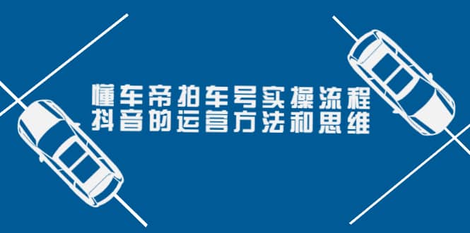 懂车帝拍车号实操流程：抖音的运营方法和思维（价值699元）|琦哥资源