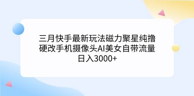三月快手最新玩法磁力聚星纯撸，硬改手机摄像头AI美女自带流量日入3000+…|琦哥资源
